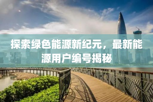 探索绿色能源新纪元，最新能源用户编号揭秘