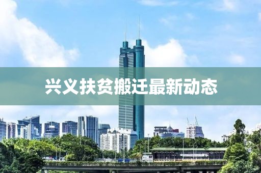 兴义扶贫搬迁最新动态