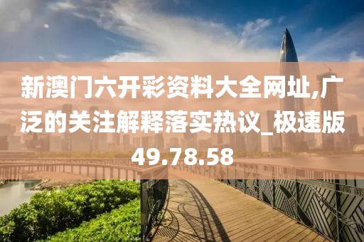 新澳门六开彩资料大全网址,广泛的关注解释落实热议_极速版49.78.58