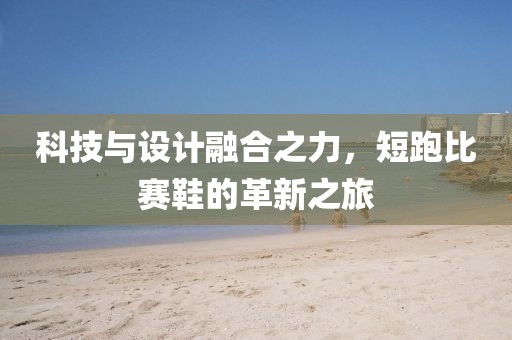 科技与设计融合之力，短跑比赛鞋的革新之旅