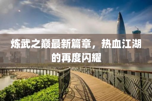 炼武之巅最新篇章，热血江湖的再度闪耀