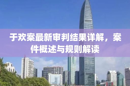于欢案最新审判结果详解，案件概述与规则解读