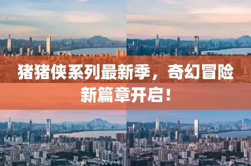猪猪侠系列最新季，奇幻冒险新篇章开启！