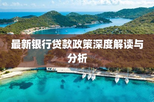 最新银行贷款政策深度解读与分析