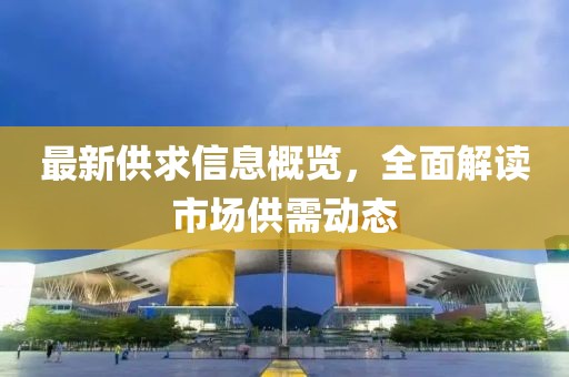 最新供求信息概览，全面解读市场供需动态