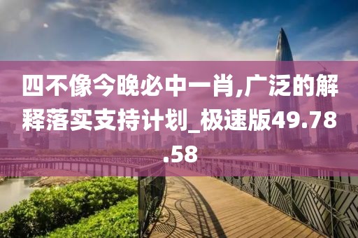 四不像今晚必中一肖,广泛的解释落实支持计划_极速版49.78.58