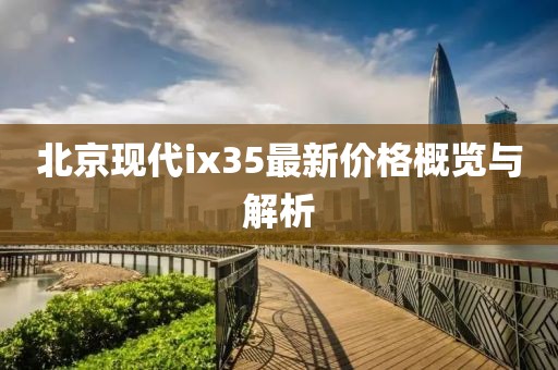 北京现代ix35最新价格概览与解析