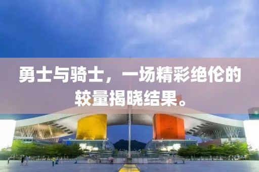 勇士与骑士，一场精彩绝伦的较量揭晓结果。