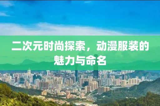 二次元时尚探索，动漫服装的魅力与命名