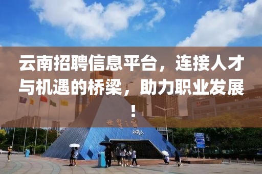 云南招聘信息平台，连接人才与机遇的桥梁，助力职业发展！