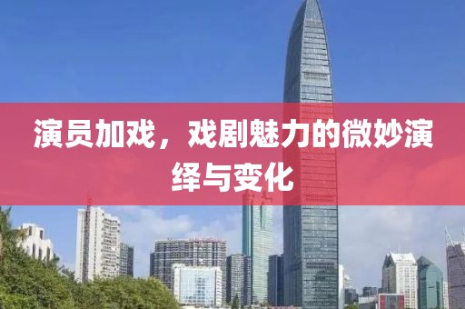 演员加戏，戏剧魅力的微妙演绎与变化