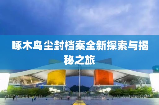 啄木鸟尘封档案全新探索与揭秘之旅