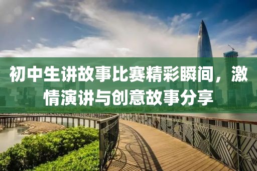 初中生讲故事比赛精彩瞬间，激情演讲与创意故事分享