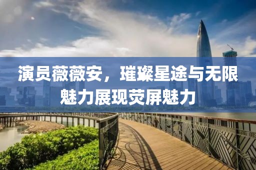 演员薇薇安，璀璨星途与无限魅力展现荧屏魅力