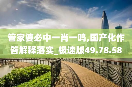 管家婆必中一肖一鸣,国产化作答解释落实_极速版49.78.58