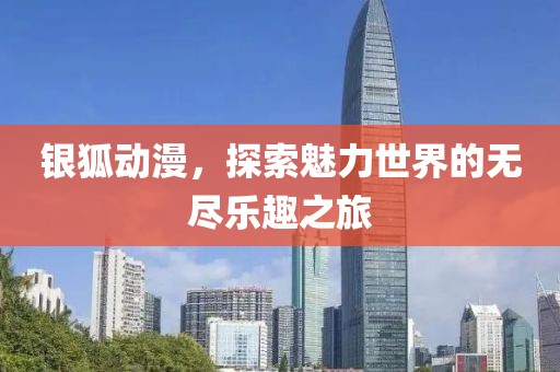 银狐动漫，探索魅力世界的无尽乐趣之旅