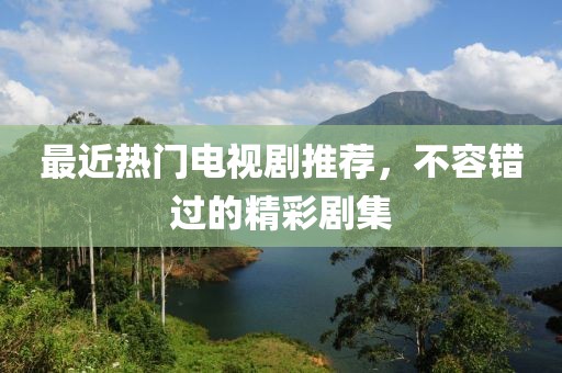 最近热门电视剧推荐，不容错过的精彩剧集