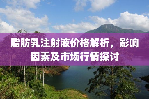 脂肪乳注射液价格解析，影响因素及市场行情探讨