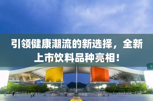 引领健康潮流的新选择，全新上市饮料品种亮相！