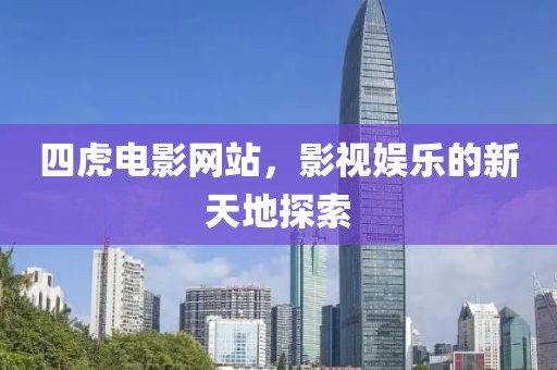 四虎电影网站，影视娱乐的新天地探索