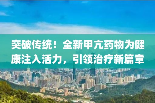突破传统！全新甲亢药物为健康注入活力，引领治疗新篇章