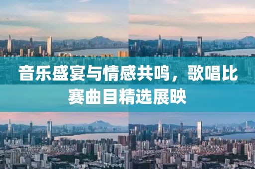 音乐盛宴与情感共鸣，歌唱比赛曲目精选展映