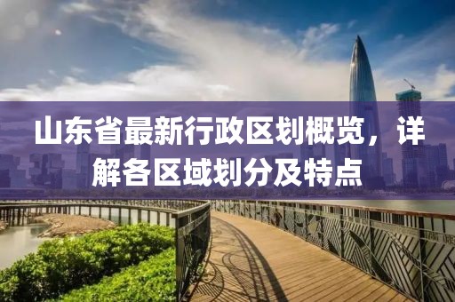 山东省最新行政区划概览，详解各区域划分及特点
