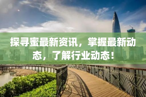 探寻蜜最新资讯，掌握最新动态，了解行业动态！