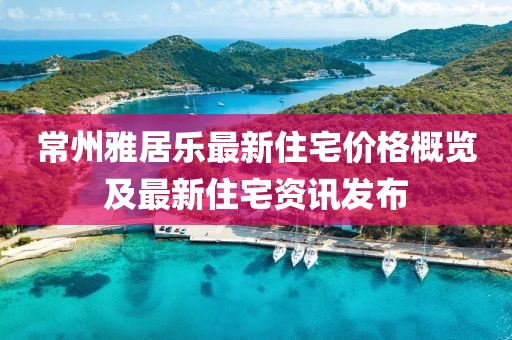 常州雅居乐最新住宅价格概览及最新住宅资讯发布