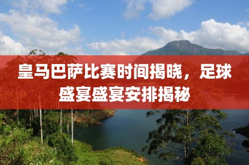 皇马巴萨比赛时间揭晓，足球盛宴盛宴安排揭秘