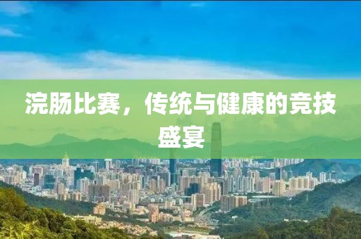 浣肠比赛，传统与健康的竞技盛宴
