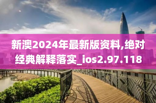 新澳2024年最新版资料,绝对经典解释落实_ios2.97.118