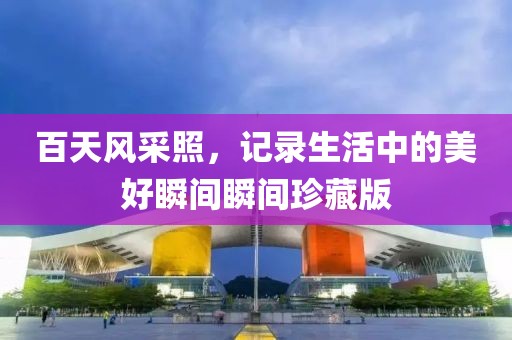 百天风采照，记录生活中的美好瞬间瞬间珍藏版
