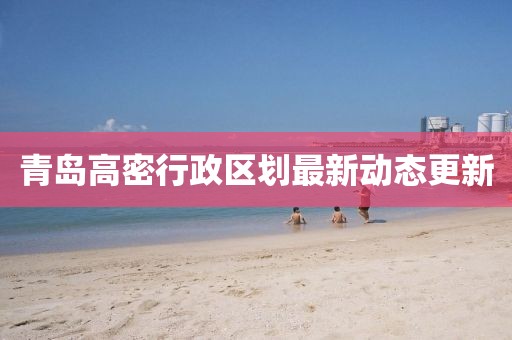 青岛高密行政区划最新动态更新