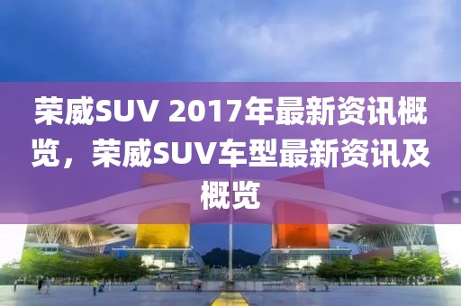 荣威SUV 2017年最新资讯概览，荣威SUV车型最新资讯及概览