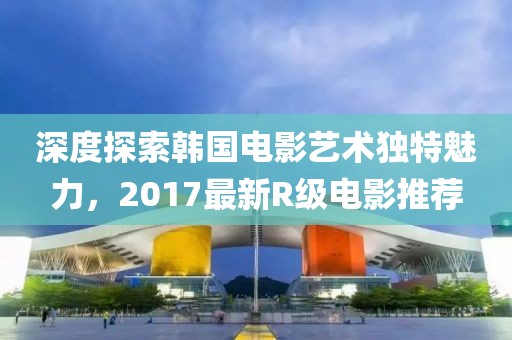 深度探索韩国电影艺术独特魅力，2017最新R级电影推荐