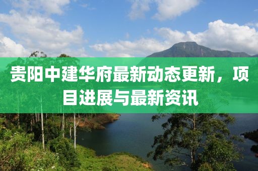 贵阳中建华府最新动态更新，项目进展与最新资讯