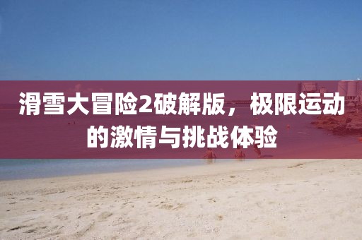 滑雪大冒险2破解版，极限运动的激情与挑战体验
