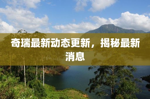 奇瑞最新动态更新，揭秘最新消息