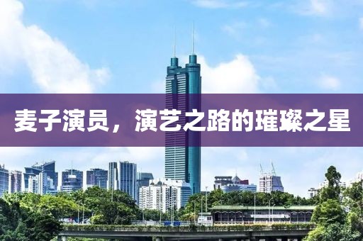 麦子演员，演艺之路的璀璨之星