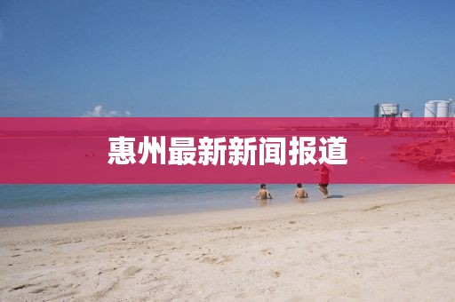 惠州最新新闻报道