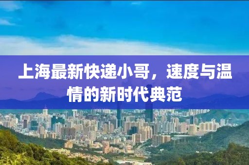 上海最新快递小哥，速度与温情的新时代典范