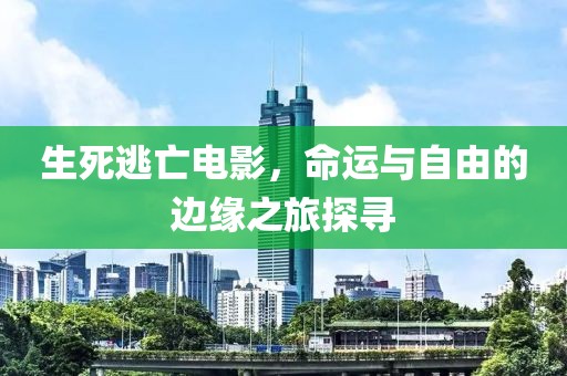 生死逃亡电影，命运与自由的边缘之旅探寻