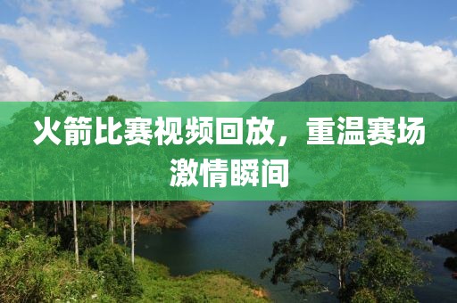 火箭比赛视频回放，重温赛场激情瞬间