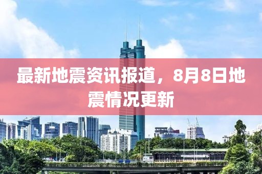 最新地震资讯报道，8月8日地震情况更新