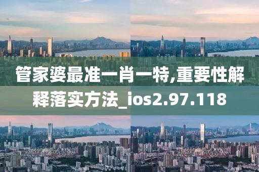 管家婆最准一肖一特,重要性解释落实方法_ios2.97.118