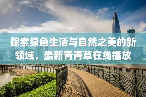 探索绿色生活与自然之美的新领域，最新青青草在线播放