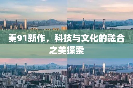 秦91新作，科技与文化的融合之美探索