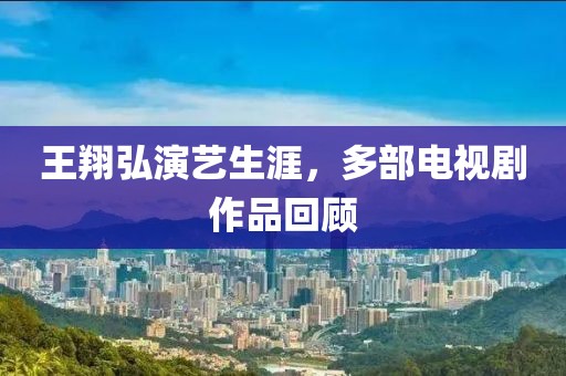 王翔弘演艺生涯，多部电视剧作品回顾
