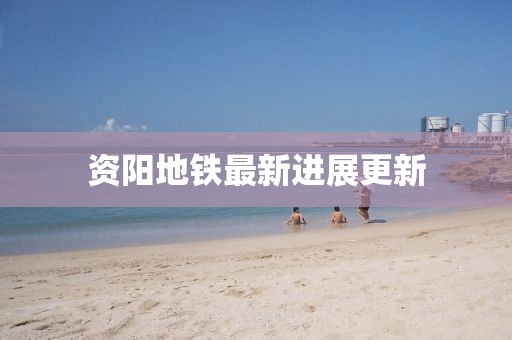 资阳地铁最新进展更新